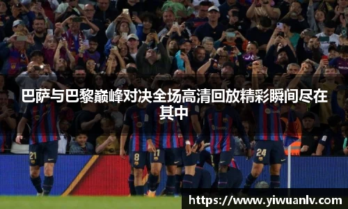 巴萨与巴黎巅峰对决全场高清回放精彩瞬间尽在其中