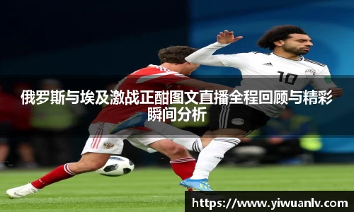 俄罗斯与埃及激战正酣图文直播全程回顾与精彩瞬间分析