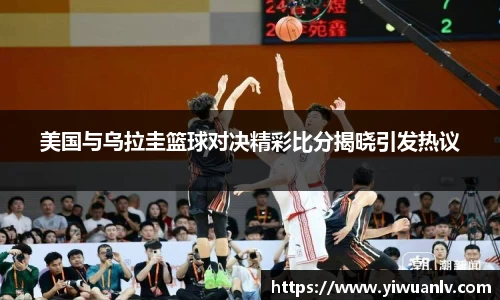 美国与乌拉圭篮球对决精彩比分揭晓引发热议