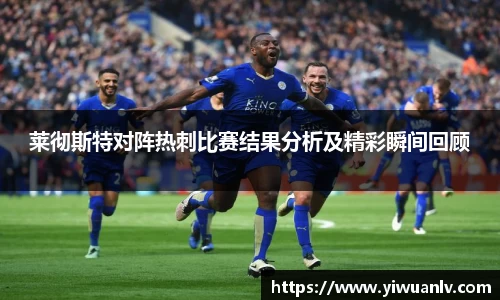 莱彻斯特对阵热刺比赛结果分析及精彩瞬间回顾