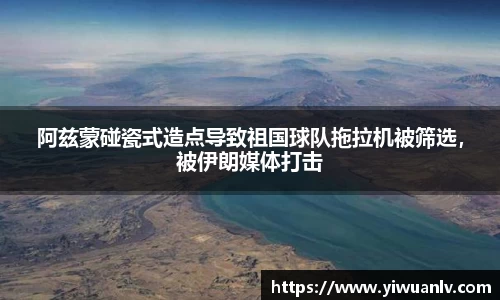 阿兹蒙碰瓷式造点导致祖国球队拖拉机被筛选，被伊朗媒体打击